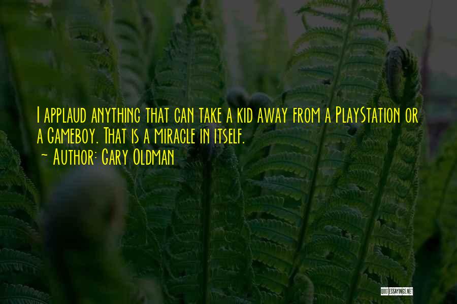 Gary Oldman Quotes: I Applaud Anything That Can Take A Kid Away From A Playstation Or A Gameboy. That Is A Miracle In