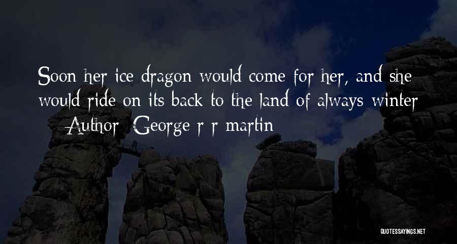 George R R Martin Quotes: Soon Her Ice Dragon Would Come For Her, And She Would Ride On Its Back To The Land Of Always-winter