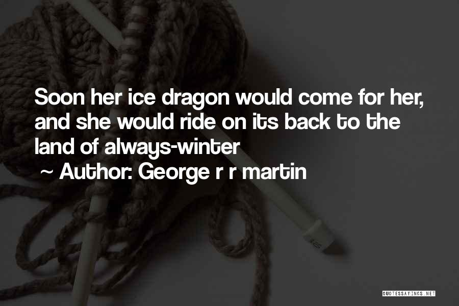 George R R Martin Quotes: Soon Her Ice Dragon Would Come For Her, And She Would Ride On Its Back To The Land Of Always-winter