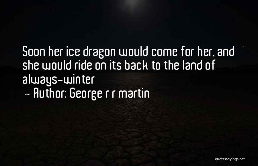 George R R Martin Quotes: Soon Her Ice Dragon Would Come For Her, And She Would Ride On Its Back To The Land Of Always-winter