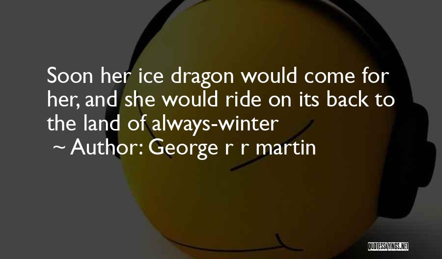 George R R Martin Quotes: Soon Her Ice Dragon Would Come For Her, And She Would Ride On Its Back To The Land Of Always-winter
