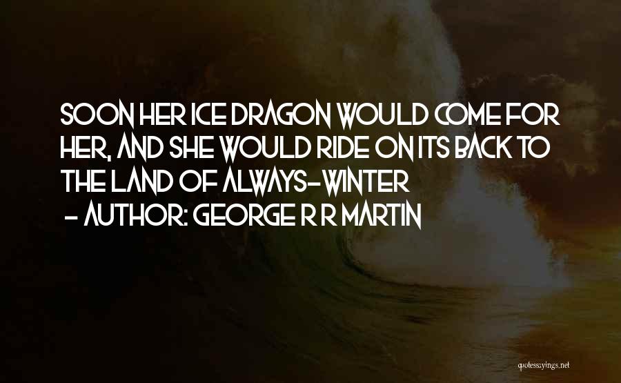 George R R Martin Quotes: Soon Her Ice Dragon Would Come For Her, And She Would Ride On Its Back To The Land Of Always-winter