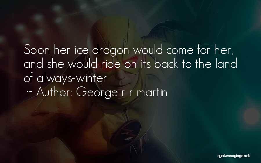 George R R Martin Quotes: Soon Her Ice Dragon Would Come For Her, And She Would Ride On Its Back To The Land Of Always-winter