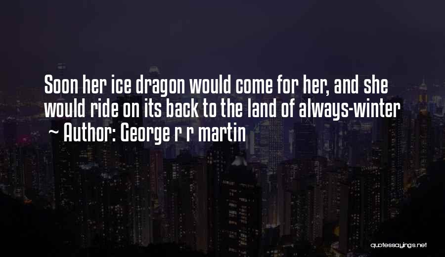 George R R Martin Quotes: Soon Her Ice Dragon Would Come For Her, And She Would Ride On Its Back To The Land Of Always-winter