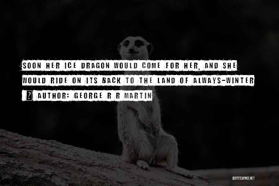 George R R Martin Quotes: Soon Her Ice Dragon Would Come For Her, And She Would Ride On Its Back To The Land Of Always-winter