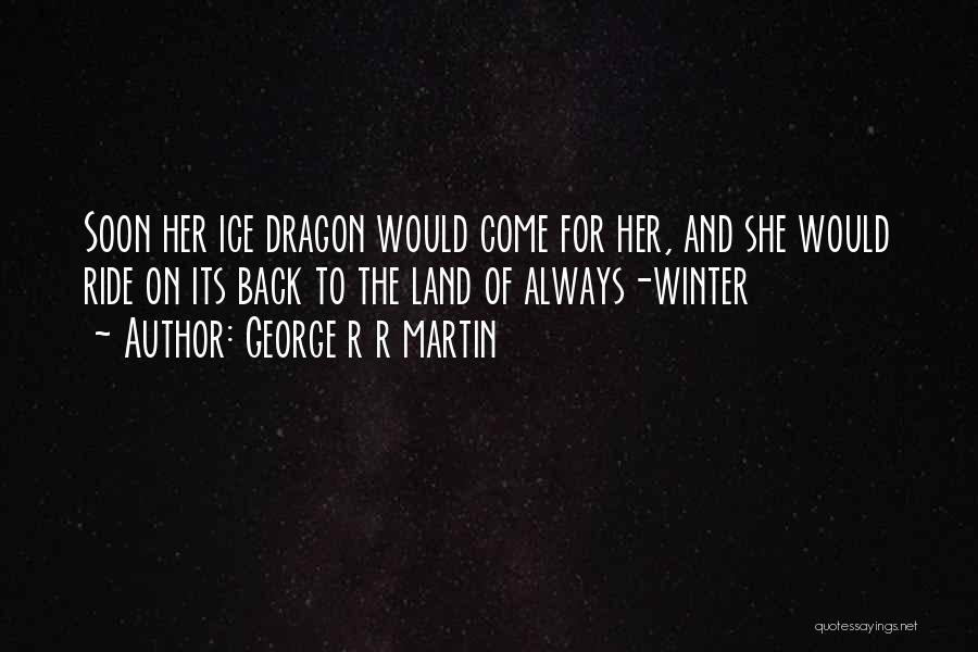 George R R Martin Quotes: Soon Her Ice Dragon Would Come For Her, And She Would Ride On Its Back To The Land Of Always-winter