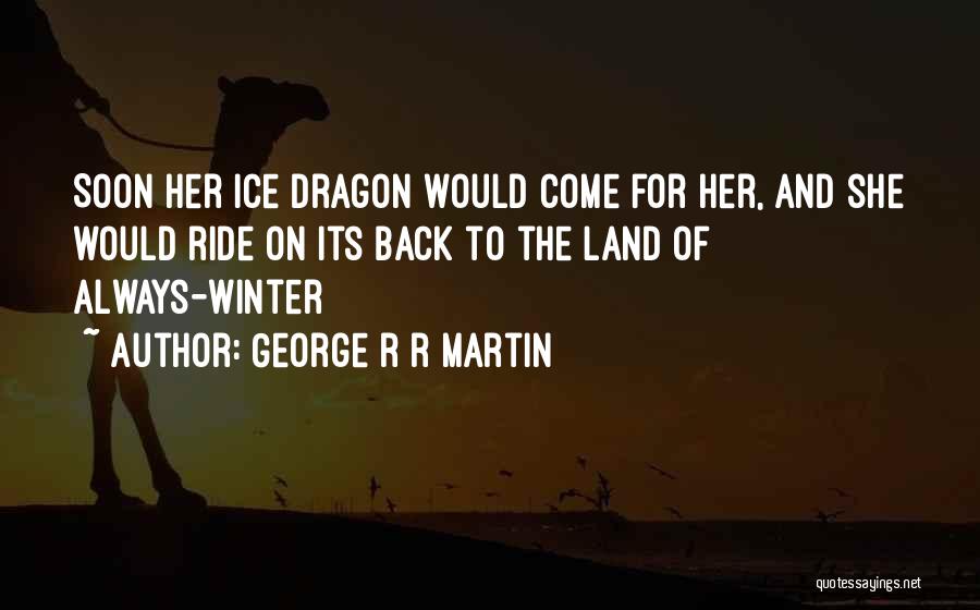 George R R Martin Quotes: Soon Her Ice Dragon Would Come For Her, And She Would Ride On Its Back To The Land Of Always-winter