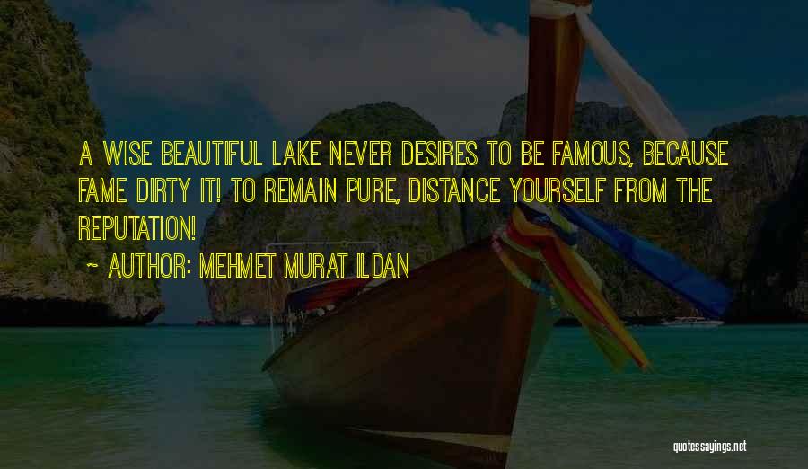 Mehmet Murat Ildan Quotes: A Wise Beautiful Lake Never Desires To Be Famous, Because Fame Dirty It! To Remain Pure, Distance Yourself From The