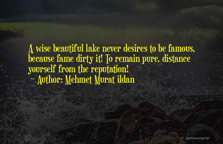 Mehmet Murat Ildan Quotes: A Wise Beautiful Lake Never Desires To Be Famous, Because Fame Dirty It! To Remain Pure, Distance Yourself From The