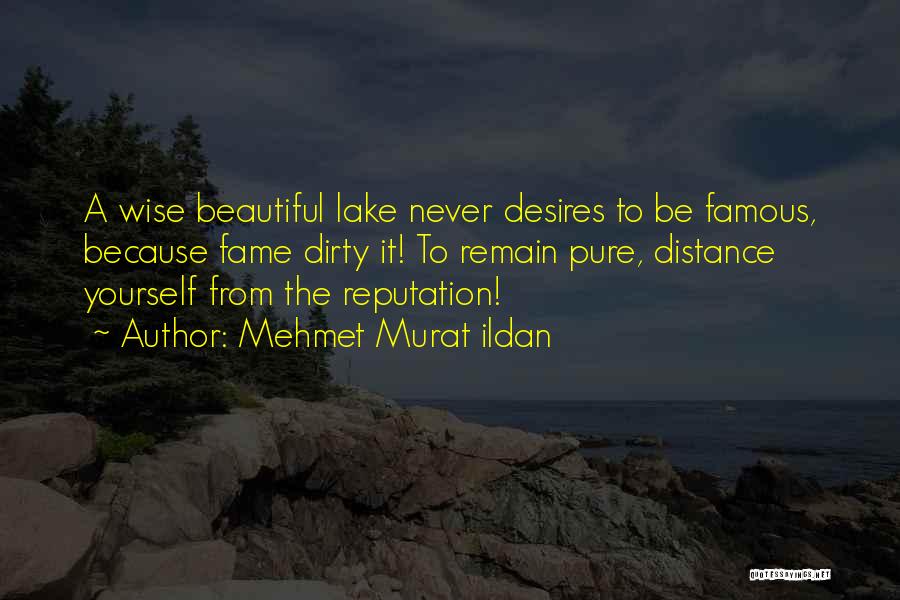 Mehmet Murat Ildan Quotes: A Wise Beautiful Lake Never Desires To Be Famous, Because Fame Dirty It! To Remain Pure, Distance Yourself From The