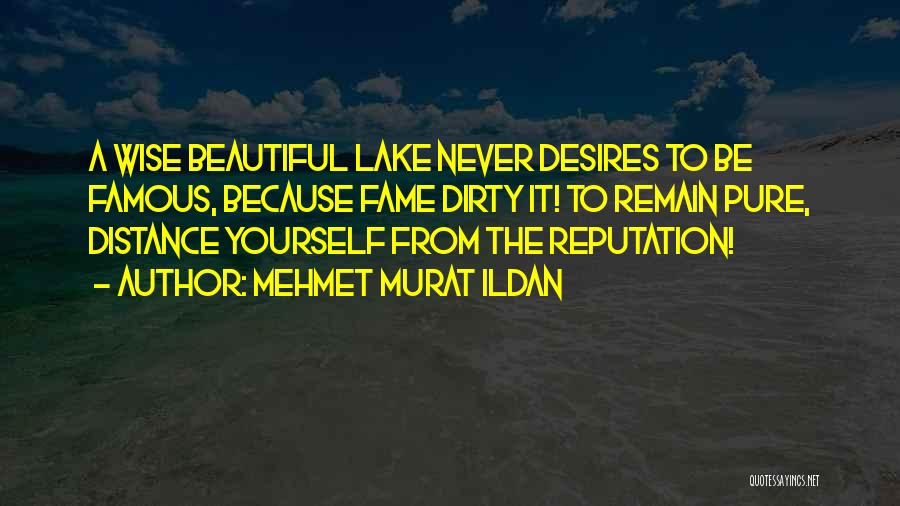 Mehmet Murat Ildan Quotes: A Wise Beautiful Lake Never Desires To Be Famous, Because Fame Dirty It! To Remain Pure, Distance Yourself From The