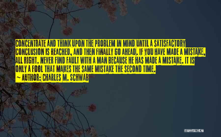 Charles M. Schwab Quotes: Concentrate And Think Upon The Problem In Mind Until A Satisfactory Conclusion Is Reached, And Then Finally Go Ahead. If