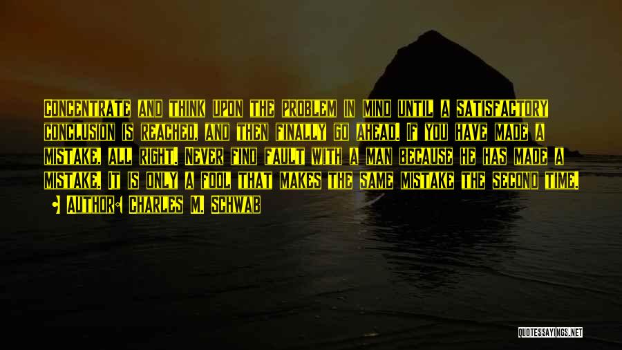 Charles M. Schwab Quotes: Concentrate And Think Upon The Problem In Mind Until A Satisfactory Conclusion Is Reached, And Then Finally Go Ahead. If