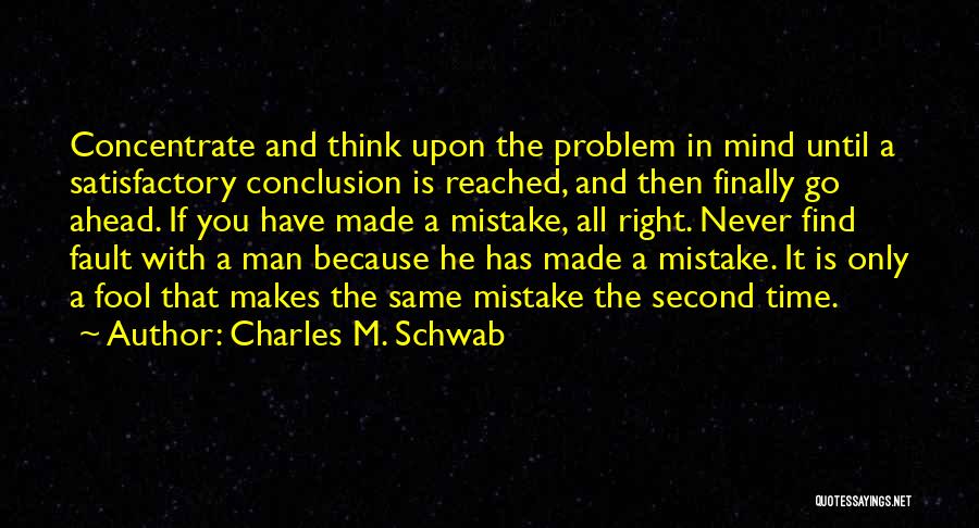 Charles M. Schwab Quotes: Concentrate And Think Upon The Problem In Mind Until A Satisfactory Conclusion Is Reached, And Then Finally Go Ahead. If