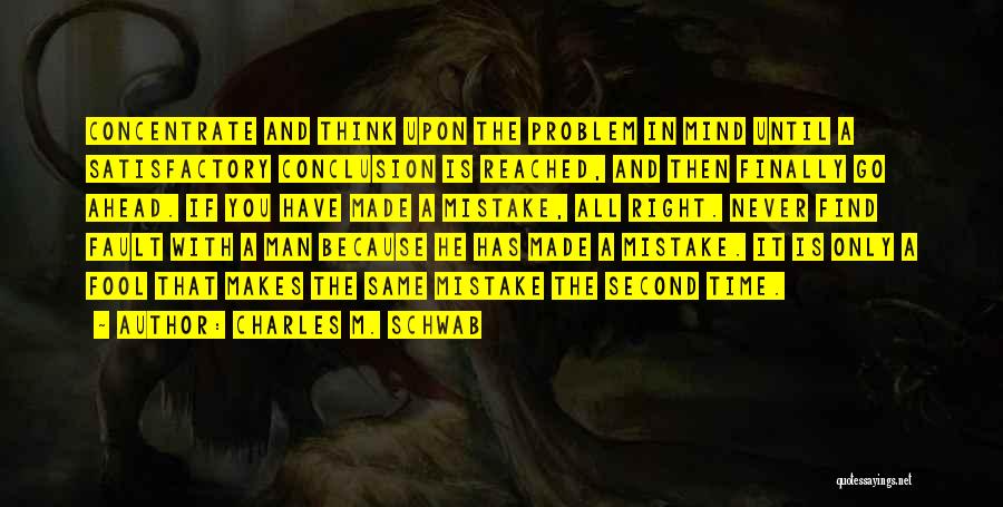 Charles M. Schwab Quotes: Concentrate And Think Upon The Problem In Mind Until A Satisfactory Conclusion Is Reached, And Then Finally Go Ahead. If