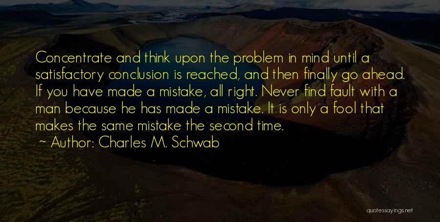 Charles M. Schwab Quotes: Concentrate And Think Upon The Problem In Mind Until A Satisfactory Conclusion Is Reached, And Then Finally Go Ahead. If