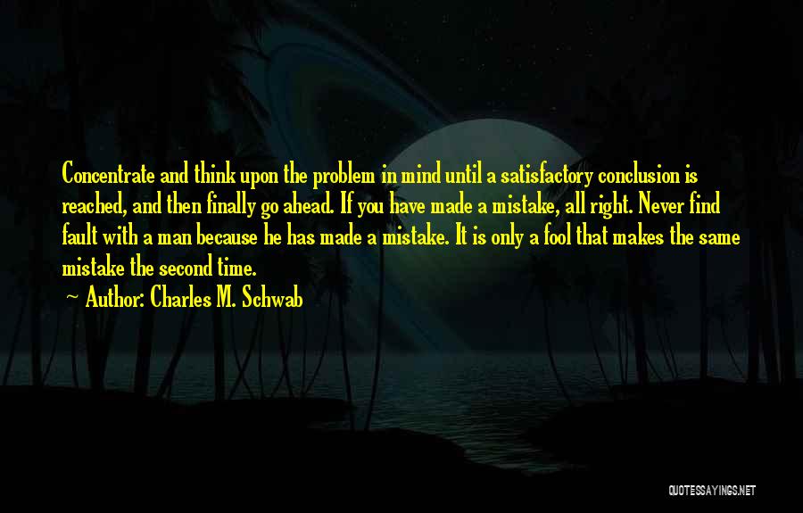 Charles M. Schwab Quotes: Concentrate And Think Upon The Problem In Mind Until A Satisfactory Conclusion Is Reached, And Then Finally Go Ahead. If