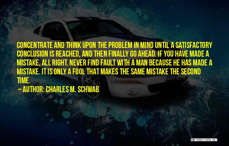 Charles M. Schwab Quotes: Concentrate And Think Upon The Problem In Mind Until A Satisfactory Conclusion Is Reached, And Then Finally Go Ahead. If