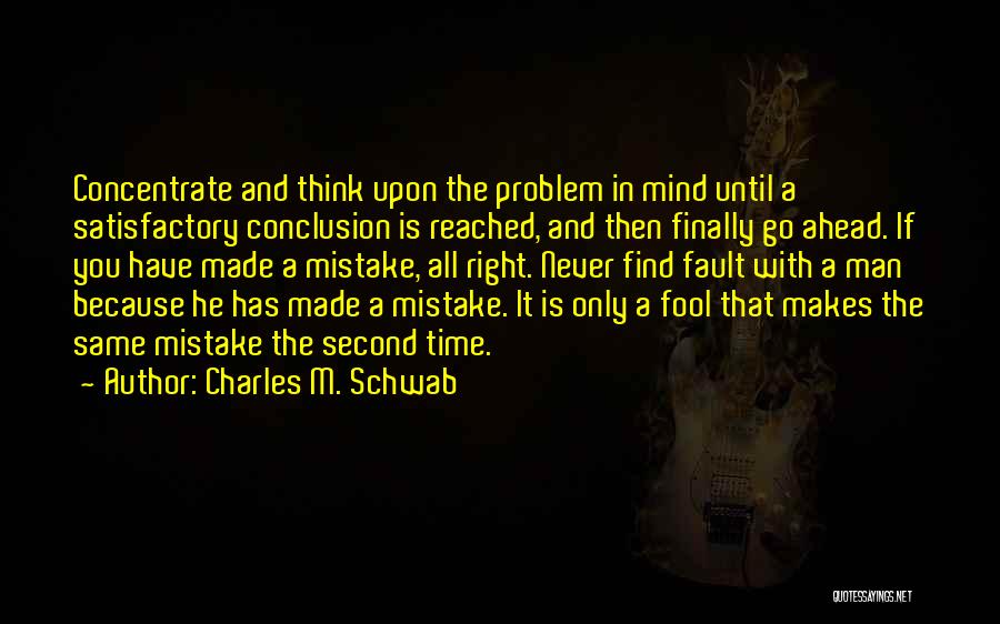 Charles M. Schwab Quotes: Concentrate And Think Upon The Problem In Mind Until A Satisfactory Conclusion Is Reached, And Then Finally Go Ahead. If