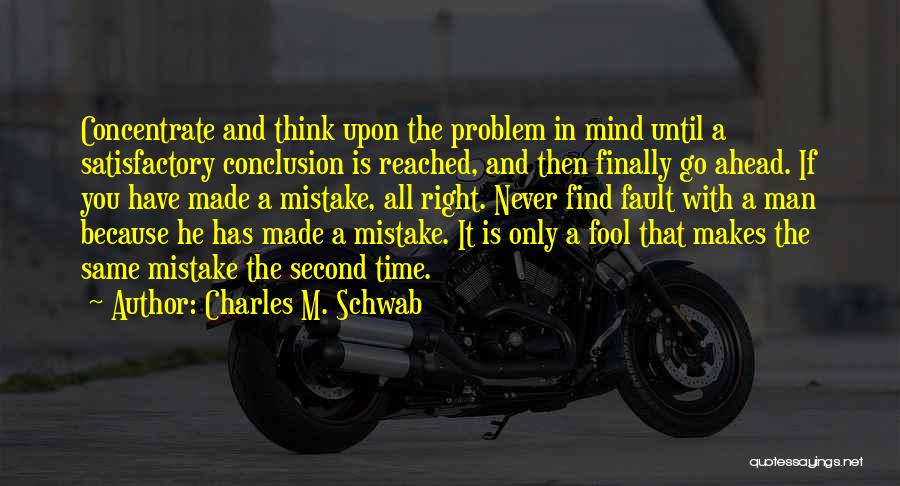 Charles M. Schwab Quotes: Concentrate And Think Upon The Problem In Mind Until A Satisfactory Conclusion Is Reached, And Then Finally Go Ahead. If