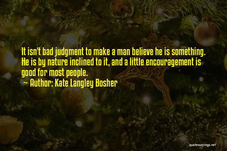 Kate Langley Bosher Quotes: It Isn't Bad Judgment To Make A Man Believe He Is Something. He Is By Nature Inclined To It, And