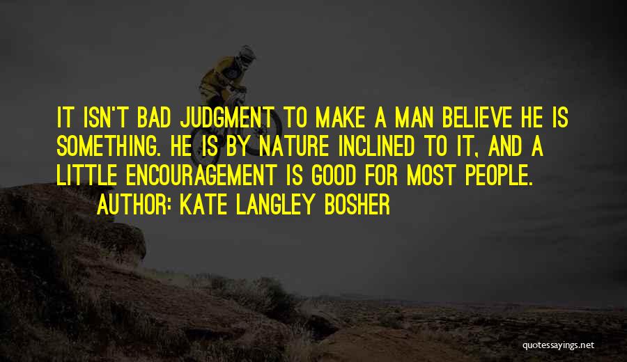 Kate Langley Bosher Quotes: It Isn't Bad Judgment To Make A Man Believe He Is Something. He Is By Nature Inclined To It, And