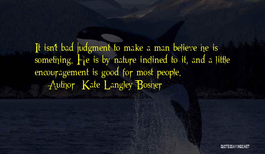 Kate Langley Bosher Quotes: It Isn't Bad Judgment To Make A Man Believe He Is Something. He Is By Nature Inclined To It, And