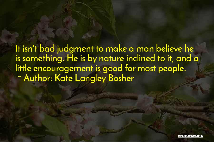 Kate Langley Bosher Quotes: It Isn't Bad Judgment To Make A Man Believe He Is Something. He Is By Nature Inclined To It, And