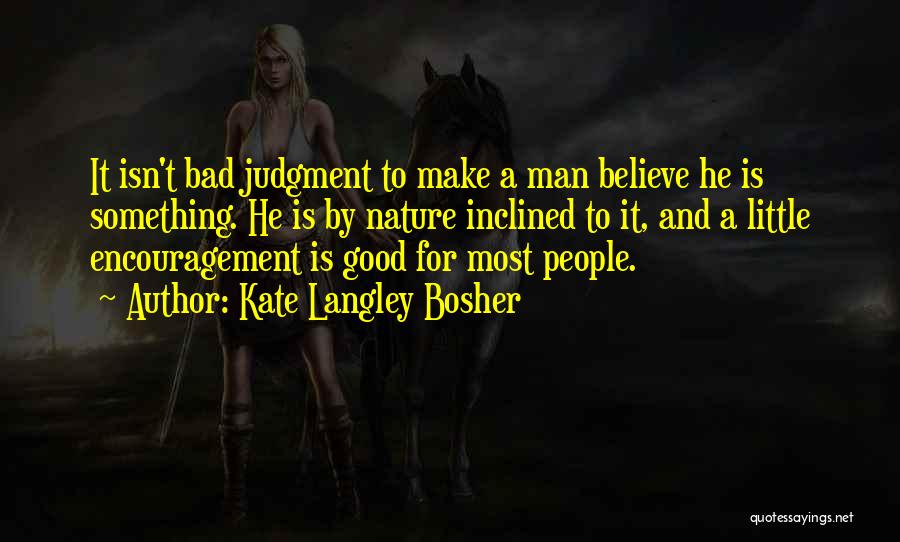 Kate Langley Bosher Quotes: It Isn't Bad Judgment To Make A Man Believe He Is Something. He Is By Nature Inclined To It, And