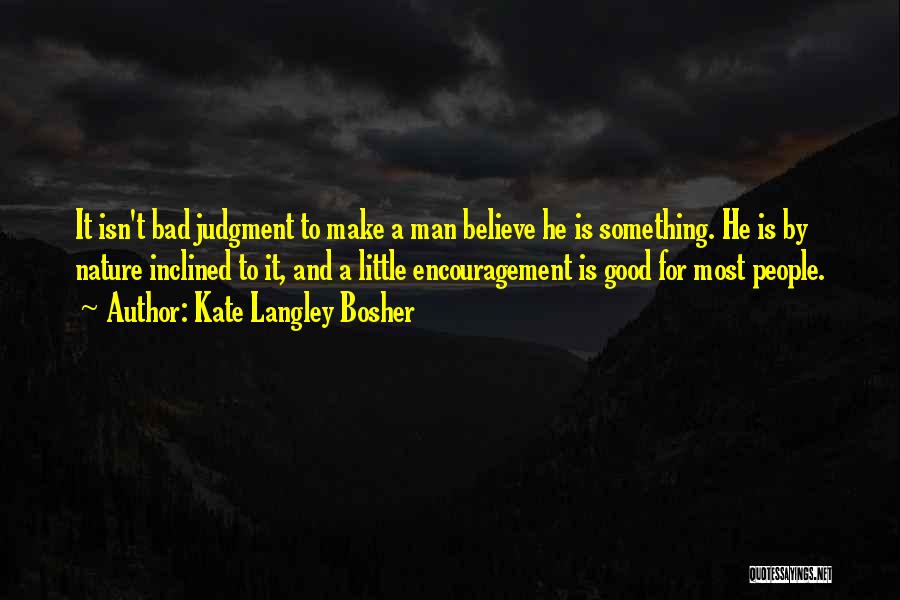 Kate Langley Bosher Quotes: It Isn't Bad Judgment To Make A Man Believe He Is Something. He Is By Nature Inclined To It, And