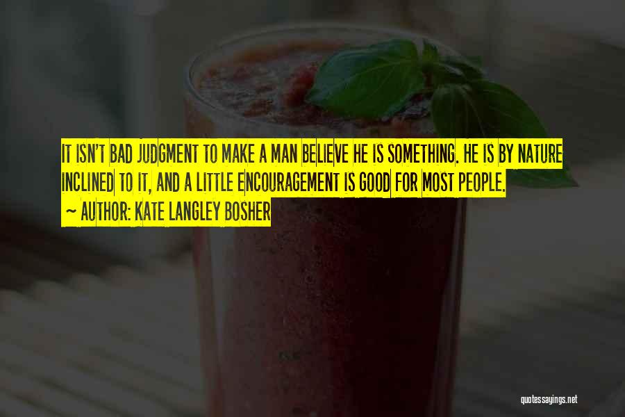Kate Langley Bosher Quotes: It Isn't Bad Judgment To Make A Man Believe He Is Something. He Is By Nature Inclined To It, And