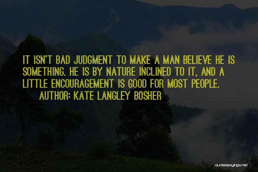Kate Langley Bosher Quotes: It Isn't Bad Judgment To Make A Man Believe He Is Something. He Is By Nature Inclined To It, And