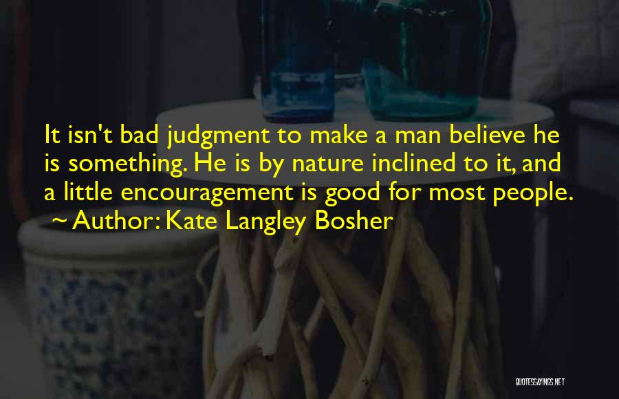 Kate Langley Bosher Quotes: It Isn't Bad Judgment To Make A Man Believe He Is Something. He Is By Nature Inclined To It, And