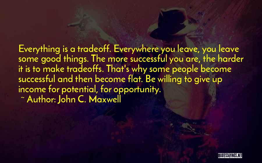 John C. Maxwell Quotes: Everything Is A Tradeoff. Everywhere You Leave, You Leave Some Good Things. The More Successful You Are, The Harder It