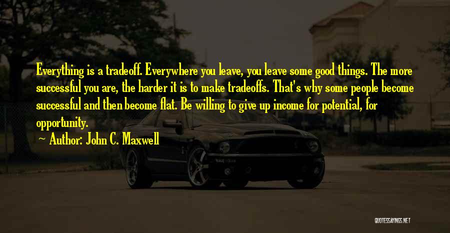 John C. Maxwell Quotes: Everything Is A Tradeoff. Everywhere You Leave, You Leave Some Good Things. The More Successful You Are, The Harder It