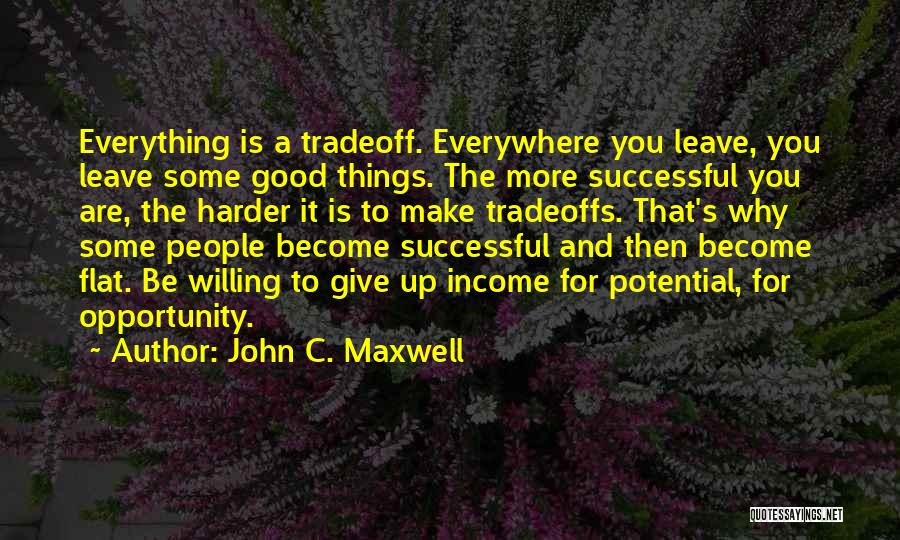 John C. Maxwell Quotes: Everything Is A Tradeoff. Everywhere You Leave, You Leave Some Good Things. The More Successful You Are, The Harder It