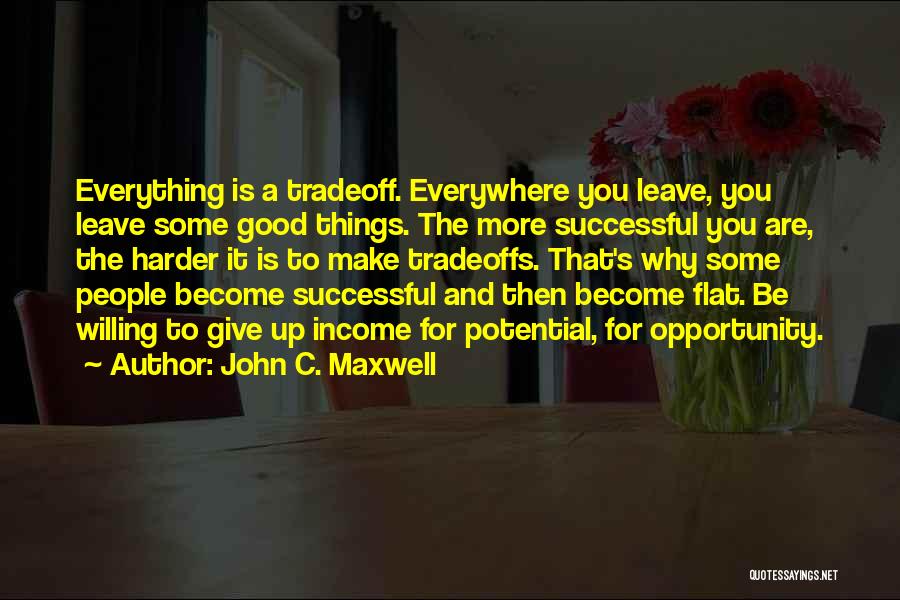 John C. Maxwell Quotes: Everything Is A Tradeoff. Everywhere You Leave, You Leave Some Good Things. The More Successful You Are, The Harder It