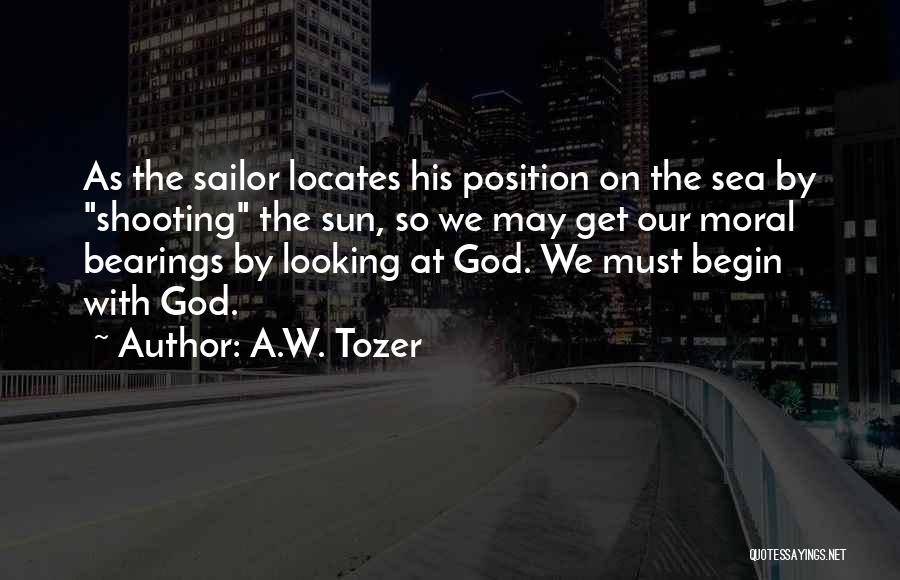 A.W. Tozer Quotes: As The Sailor Locates His Position On The Sea By Shooting The Sun, So We May Get Our Moral Bearings