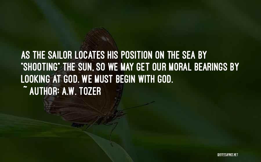 A.W. Tozer Quotes: As The Sailor Locates His Position On The Sea By Shooting The Sun, So We May Get Our Moral Bearings