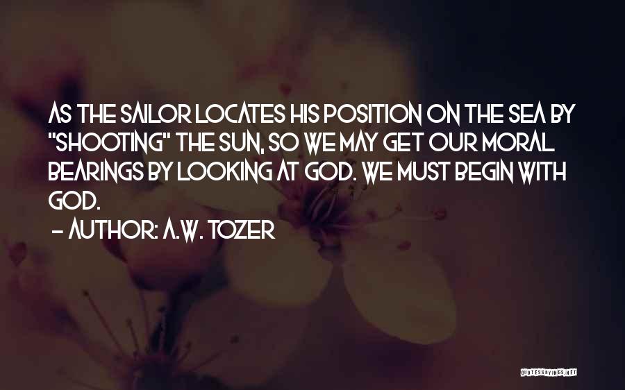 A.W. Tozer Quotes: As The Sailor Locates His Position On The Sea By Shooting The Sun, So We May Get Our Moral Bearings