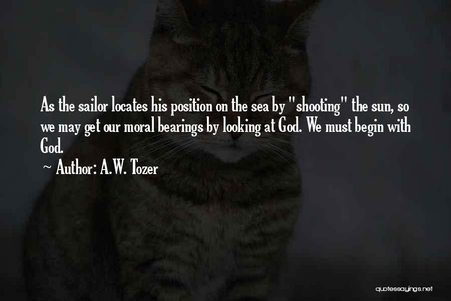 A.W. Tozer Quotes: As The Sailor Locates His Position On The Sea By Shooting The Sun, So We May Get Our Moral Bearings