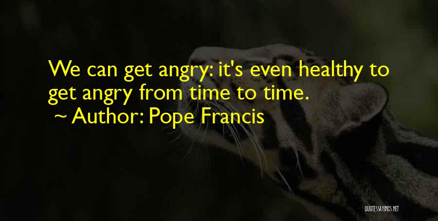 Pope Francis Quotes: We Can Get Angry: It's Even Healthy To Get Angry From Time To Time.