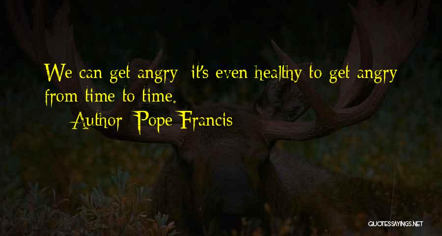 Pope Francis Quotes: We Can Get Angry: It's Even Healthy To Get Angry From Time To Time.
