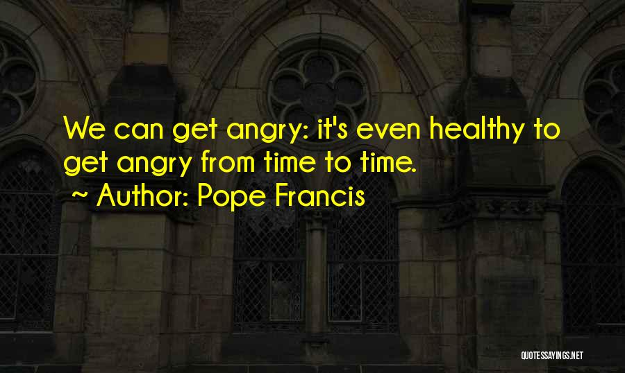 Pope Francis Quotes: We Can Get Angry: It's Even Healthy To Get Angry From Time To Time.