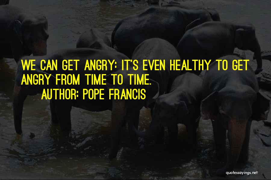 Pope Francis Quotes: We Can Get Angry: It's Even Healthy To Get Angry From Time To Time.
