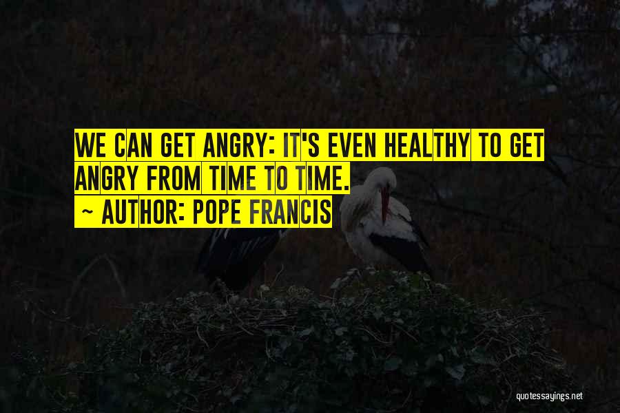Pope Francis Quotes: We Can Get Angry: It's Even Healthy To Get Angry From Time To Time.