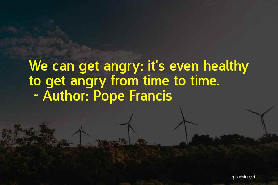 Pope Francis Quotes: We Can Get Angry: It's Even Healthy To Get Angry From Time To Time.