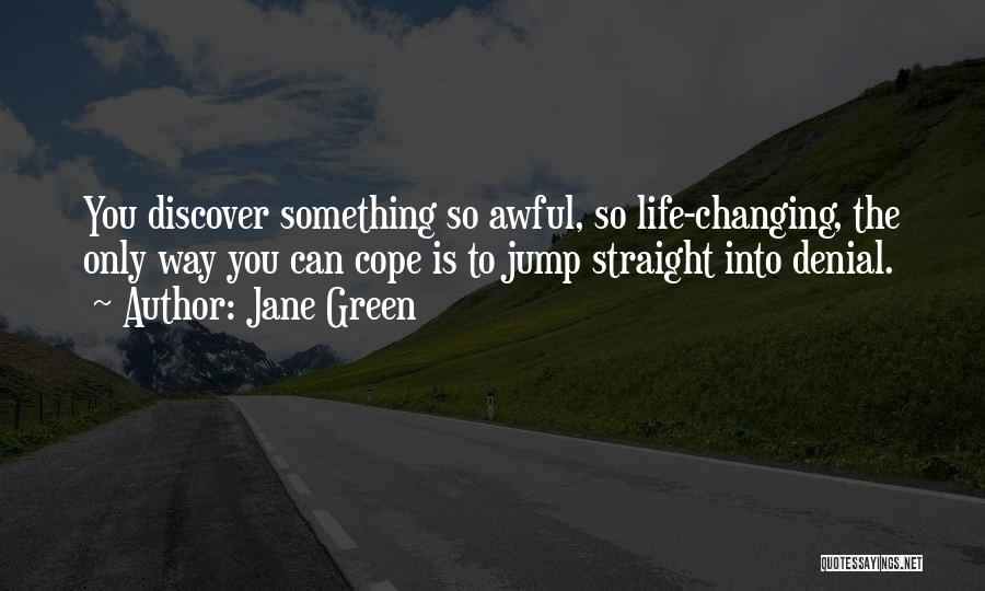 Jane Green Quotes: You Discover Something So Awful, So Life-changing, The Only Way You Can Cope Is To Jump Straight Into Denial.