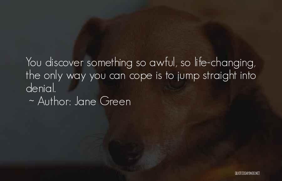 Jane Green Quotes: You Discover Something So Awful, So Life-changing, The Only Way You Can Cope Is To Jump Straight Into Denial.