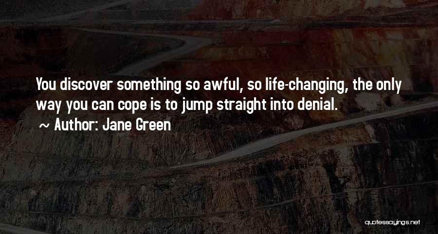 Jane Green Quotes: You Discover Something So Awful, So Life-changing, The Only Way You Can Cope Is To Jump Straight Into Denial.